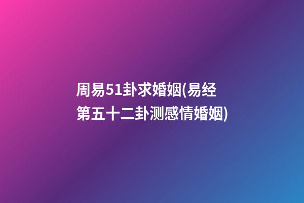 周易51卦求婚姻(易经第五十二卦测感情婚姻)