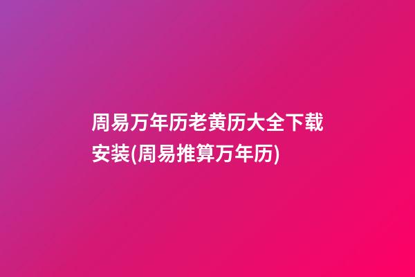 周易万年历老黄历大全下载安装(周易推算万年历)