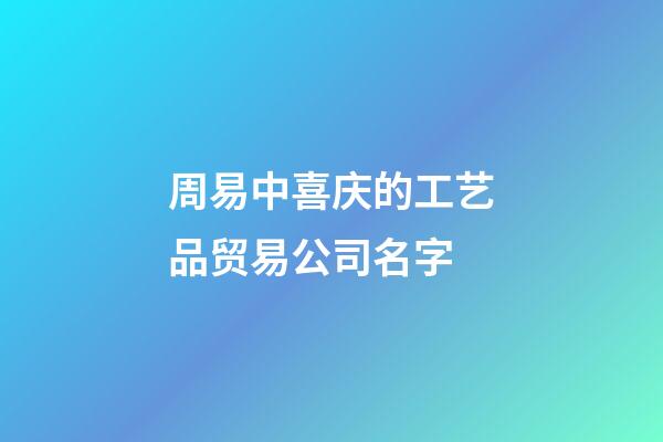 周易中喜庆的工艺品贸易公司名字-第1张-公司起名-玄机派