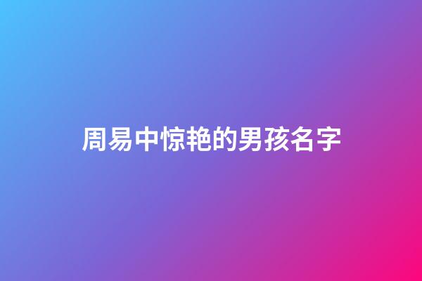 周易中惊艳的男孩名字(周易里好听的男孩名字)-第1张-男孩起名-玄机派