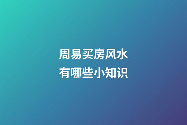 周易买房风水有哪些小知识