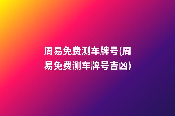 周易免费测车牌号(周易免费测车牌号吉凶)
