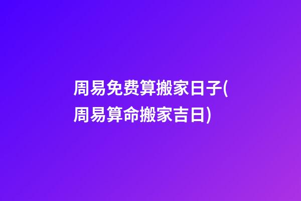周易免费算搬家日子(周易算命搬家吉日)