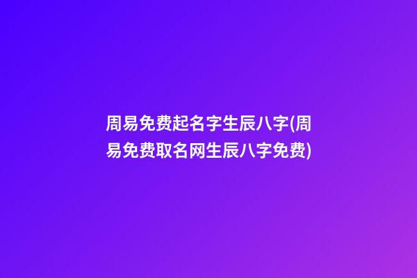 周易免费起名字生辰八字(周易免费取名网生辰八字免费)