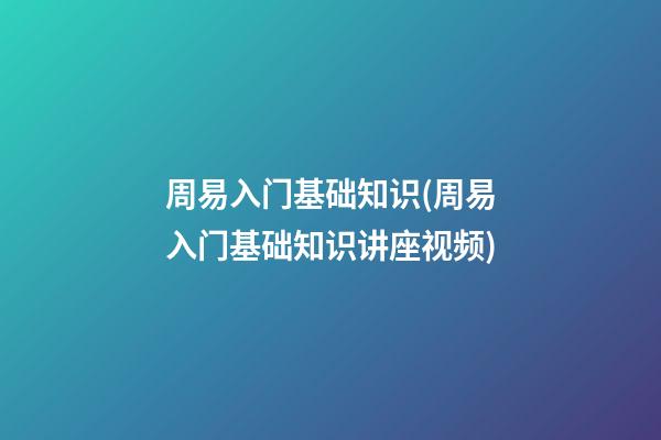 周易入门基础知识(周易入门基础知识讲座视频)