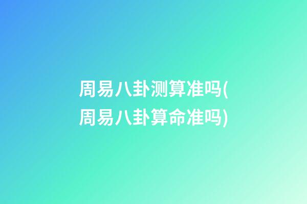 周易八卦测算准吗(周易八卦算命准吗)