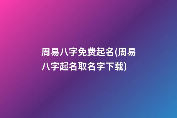 周易八字免费起名(周易八字起名取名字下载)