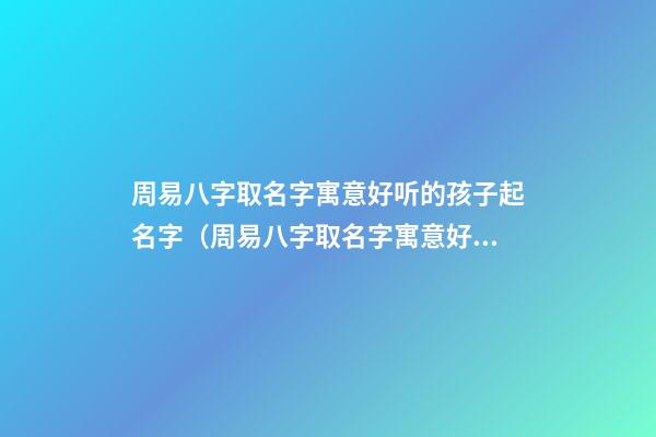 周易八字取名字寓意好听的孩子起名字（周易八字取名字寓意好听的孩子起名字大全）