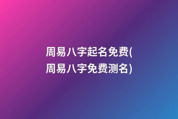周易八字起名免费(周易八字免费测名)