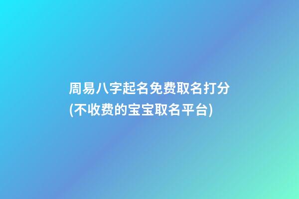 周易八字起名免费取名打分(不收费的宝宝取名平台)