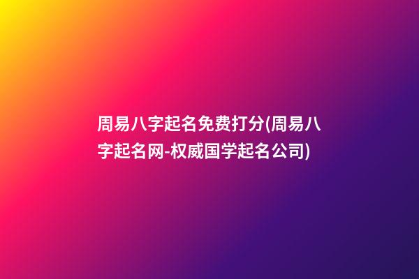 周易八字起名免费打分(周易八字起名网-权威国学起名公司)