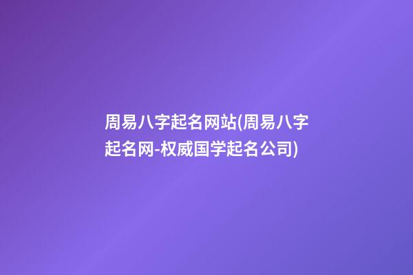 周易八字起名网站(周易八字起名网-权威国学起名公司)