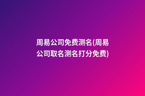 周易公司免费测名(周易公司取名测名打分免费)