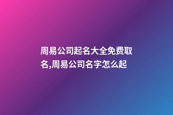 周易公司起名大全免费取名,周易公司名字怎么起-第1张-公司起名-玄机派