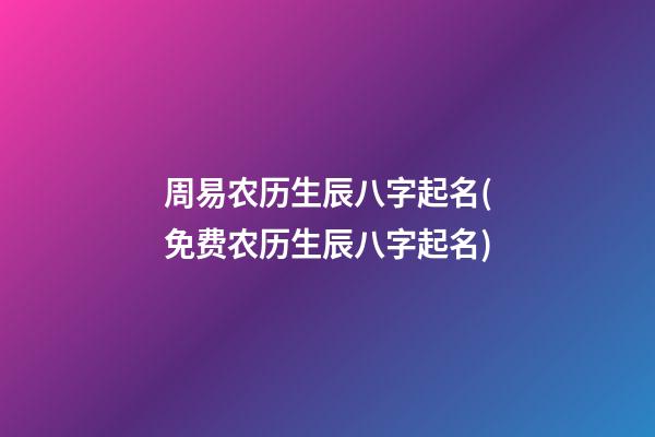 周易农历生辰八字起名(免费农历生辰八字起名)