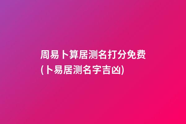 周易卜算居测名打分免费(卜易居测名字吉凶)