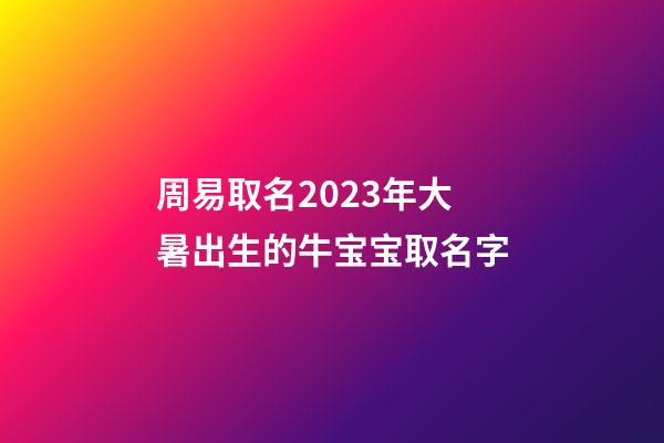 周易取名2023年大暑出生的牛宝宝取名字