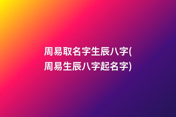 周易取名字生辰八字(周易生辰八字起名字)