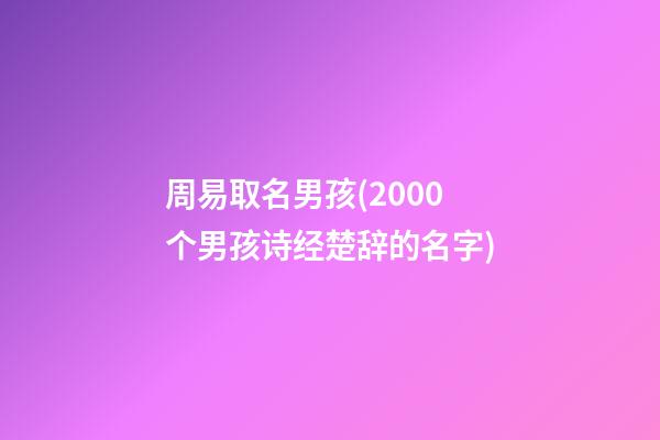 周易取名男孩(2000个男孩诗经楚辞的名字)
