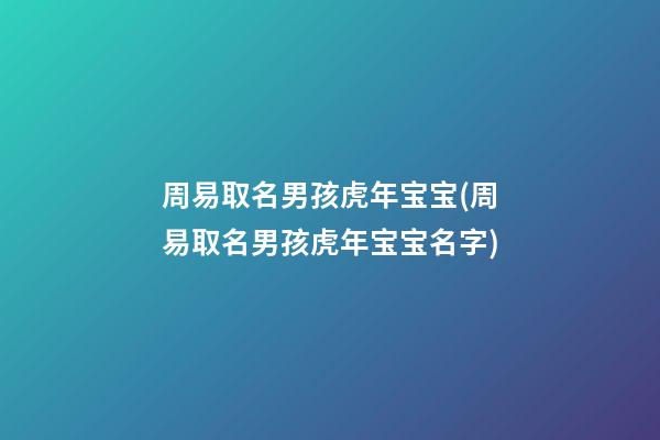 周易取名男孩虎年宝宝(周易取名男孩虎年宝宝名字)