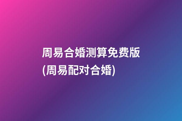 周易合婚测算免费版(周易配对合婚)