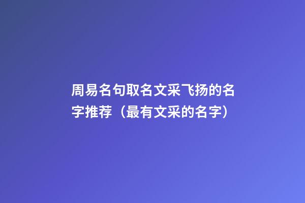 周易名句取名文采飞扬的名字推荐（最有文采的名字）