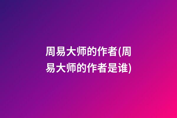 周易大师的作者(周易大师的作者是谁)