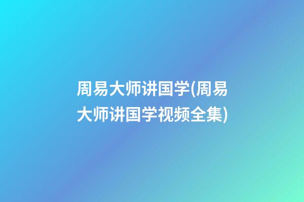 周易大师讲国学(周易大师讲国学视频全集)