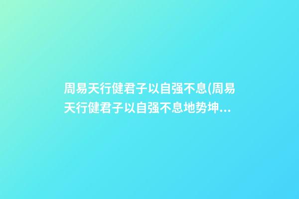 周易天行健君子以自强不息(周易天行健君子以自强不息地势坤君子以厚德载物拼音)