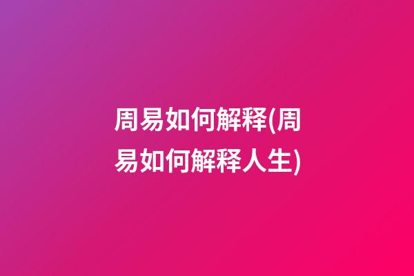 周易如何解释(周易如何解释人生)