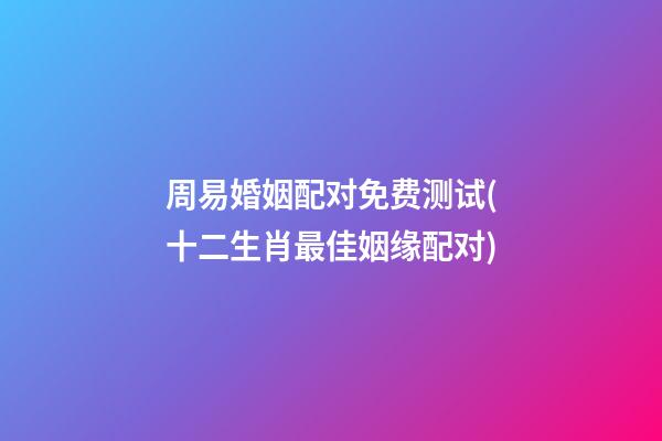周易婚姻配对免费测试(十二生肖最佳姻缘配对)