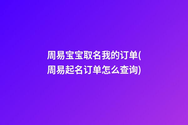 周易宝宝取名我的订单(周易起名订单怎么查询)