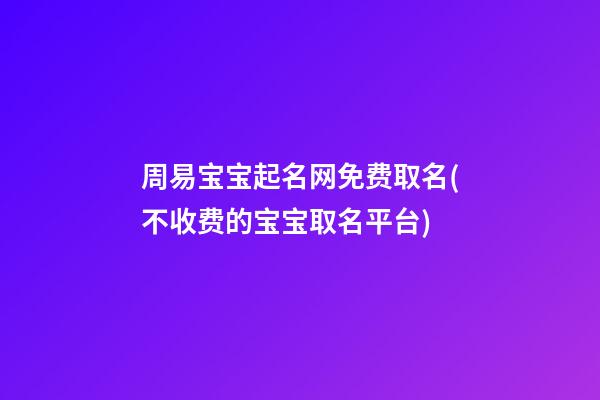 周易宝宝起名网免费取名(不收费的宝宝取名平台)
