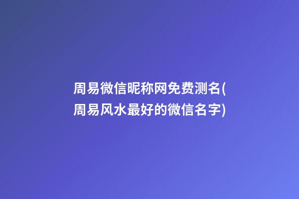 周易微信昵称网免费测名(周易风水最好的微信名字)