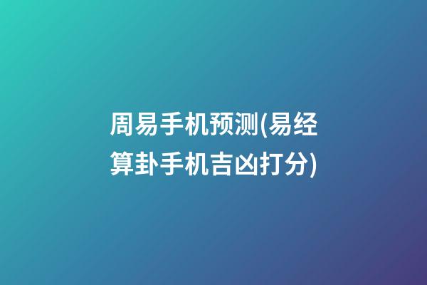 周易手机预测(易经算卦手机吉凶打分)