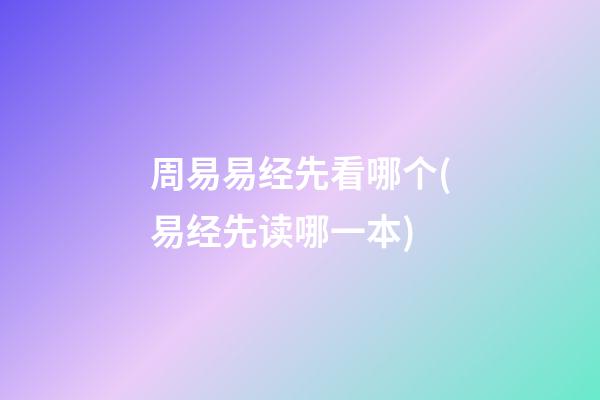 周易易经先看哪个(易经先读哪一本)