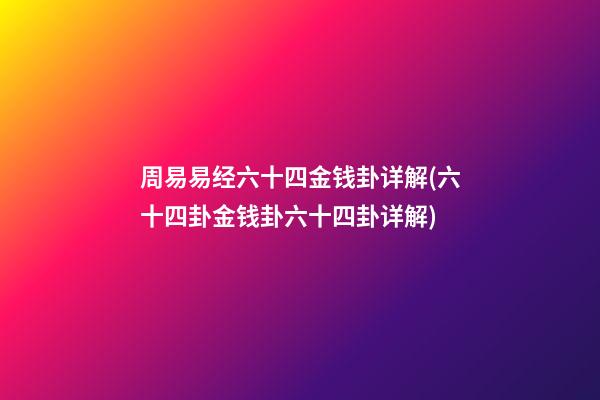 周易易经六十四金钱卦详解(六十四卦金钱卦六十四卦详解)