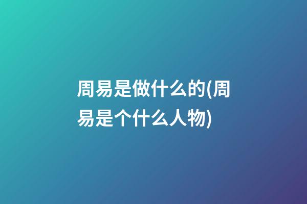 周易是做什么的(周易是个什么人物)