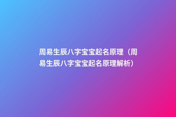 周易生辰八字宝宝起名原理（周易生辰八字宝宝起名原理解析）