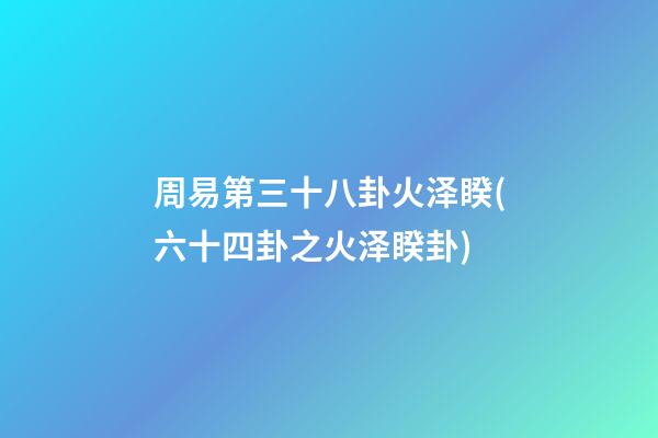 周易第三十八卦火泽睽(六十四卦之火泽睽卦)