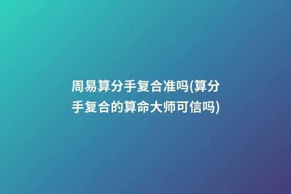 周易算分手复合准吗(算分手复合的算命大师可信吗)