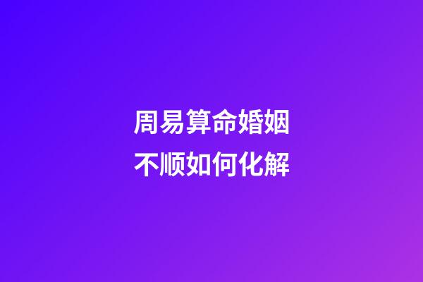 周易算命婚姻不顺如何化解