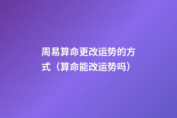 周易算命更改运势的方式（算命能改运势吗）