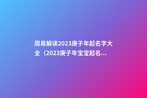 周易解读2023庚子年起名字大全（2023庚子年宝宝起名）