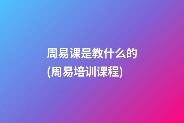 周易课是教什么的(周易培训课程)