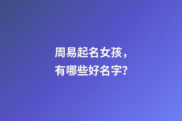 周易起名女孩，有哪些好名字？