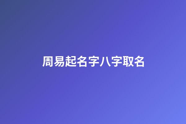 周易起名字八字取名(周易取名网生辰八字免费取名)-第1张-宝宝起名-玄机派