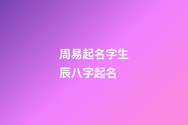 周易起名字生辰八字起名(周易起名宝宝起名免费取名生辰八字)-第1张-宝宝起名-玄机派