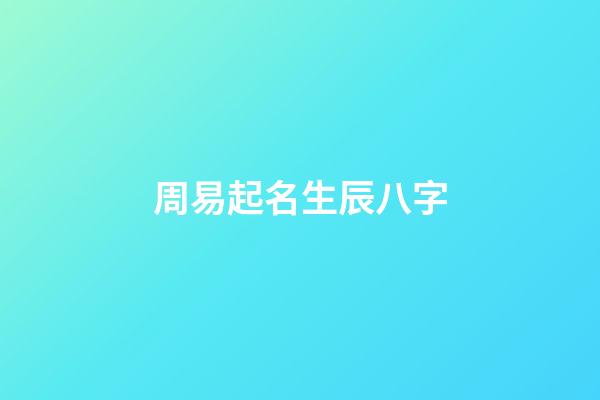 周易起名生辰八字(周易生辰八字取名起名字)-第1张-宝宝起名-玄机派