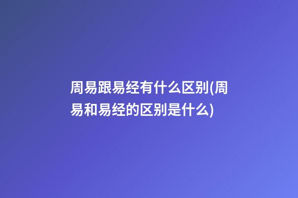 周易跟易经有什么区别(周易和易经的区别是什么)